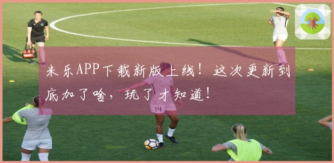 米乐APP下载新版上线！这次更新到底加了啥，玩了才知道！