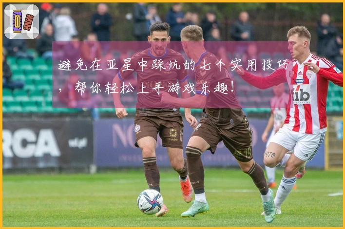 避免在亚星中踩坑的七个实用技巧，帮你轻松上手游戏乐趣！