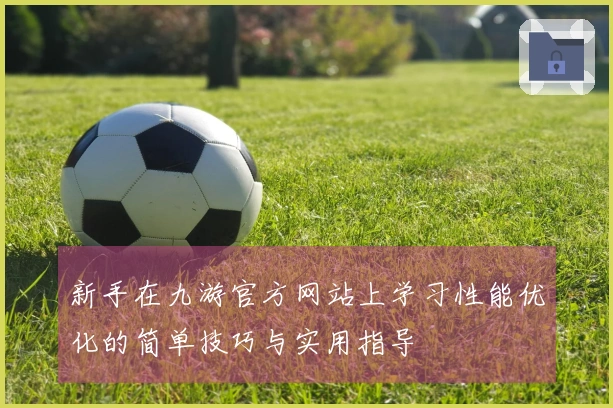 新手在九游官方网站上学习性能优化的简单技巧与实用指导
