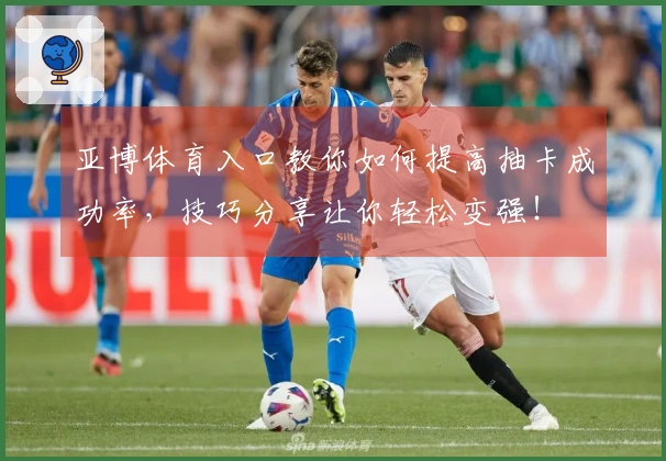 亚博体育入口教你如何提高抽卡成功率，技巧分享让你轻松变强！