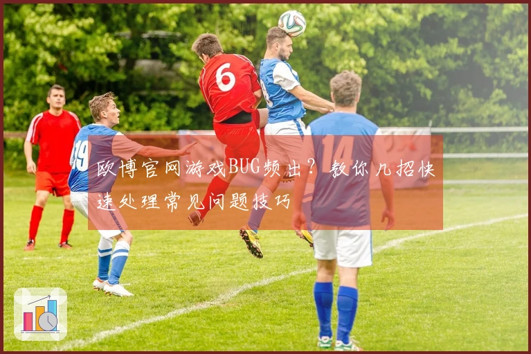 欧博官网游戏BUG频出？教你几招快速处理常见问题技巧