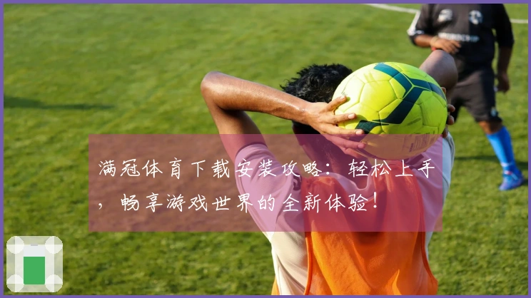 满冠体育下载安装攻略：轻松上手，畅享游戏世界的全新体验！