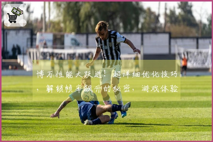 博万性能大跃进！超详细优化技巧，解锁帧率飙升的秘密，游戏体验质变！