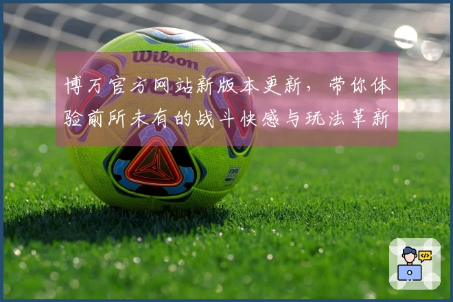 博万官方网站新版本更新，带你体验前所未有的战斗快感与玩法革新