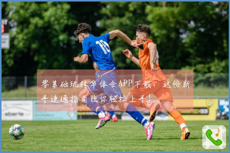 零基础玩转华体会APP下载，这份新手速通指南让你轻松上手！