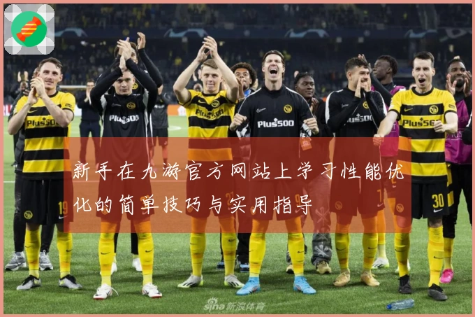 新手在九游官方网站上学习性能优化的简单技巧与实用指导