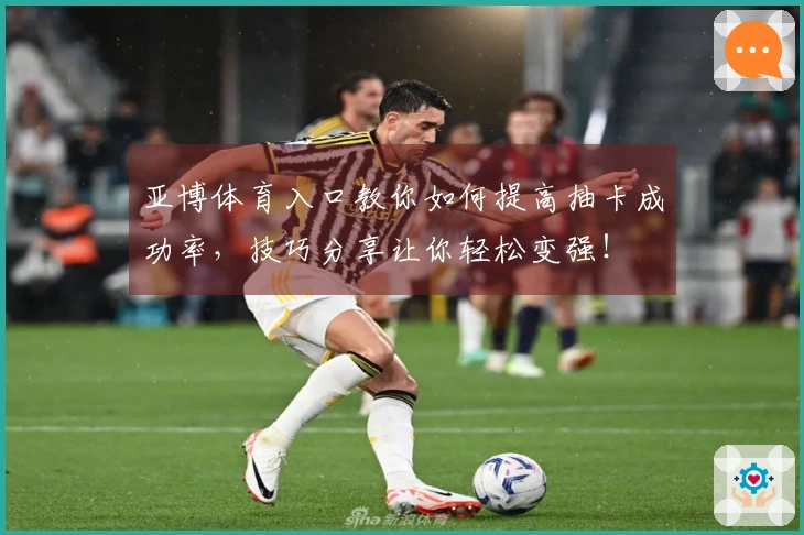 亚博体育入口教你如何提高抽卡成功率，技巧分享让你轻松变强！