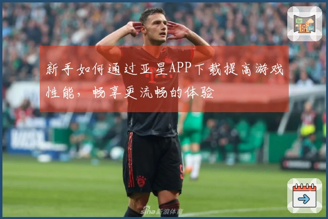 新手如何通过亚星APP下载提高游戏性能,畅享更流畅的体验