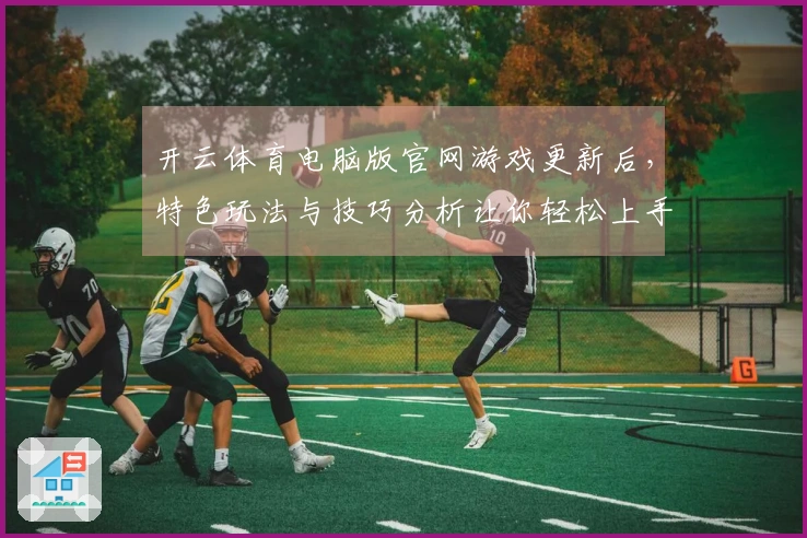 开云体育电脑版官网游戏更新后，特色玩法与技巧分析让你轻松上手