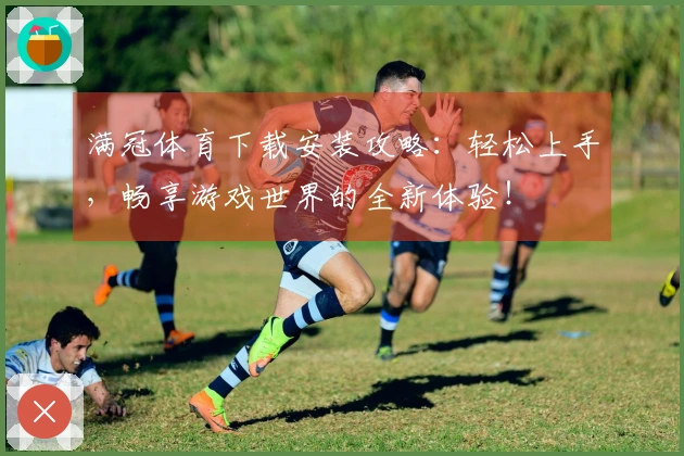 满冠体育下载安装攻略：轻松上手，畅享游戏世界的全新体验！