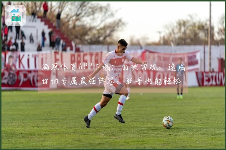满冠体育APP下载：打破常规，速成你的专属最强阵容，新手也能轻松起飞！
