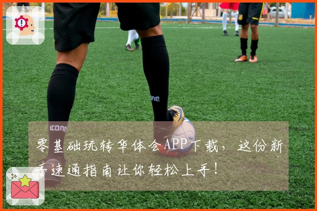 零基础玩转华体会APP下载，这份新手速通指南让你轻松上手！