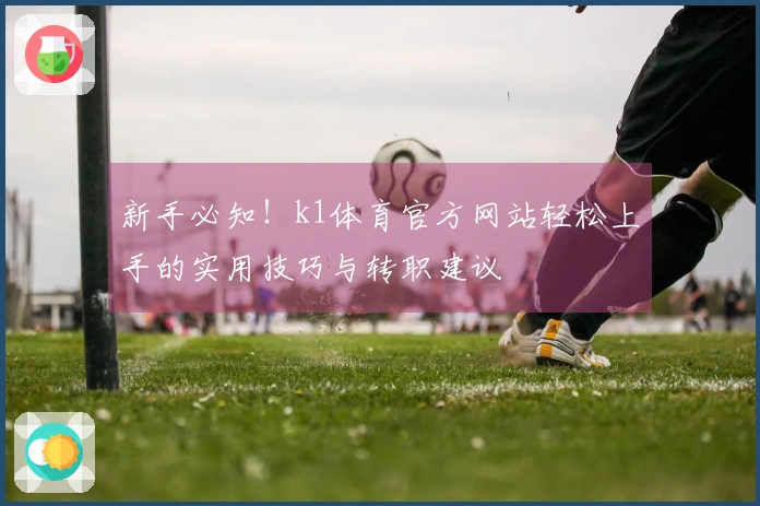 新手必知！k1体育官方网站轻松上手的实用技巧与转职建议