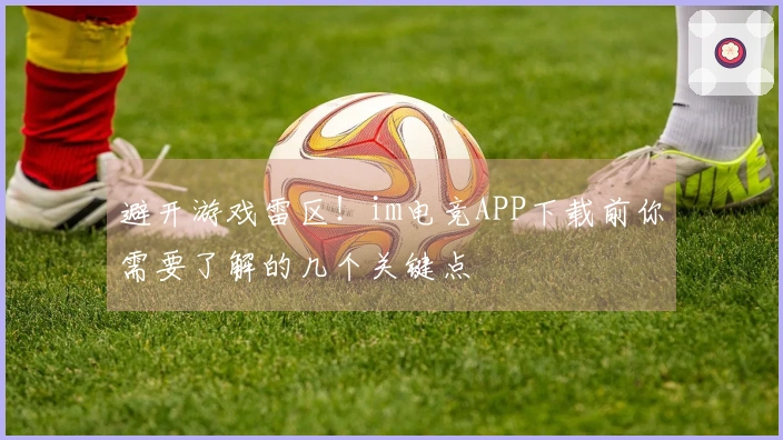 避开游戏雷区！im电竞APP下载前你需要了解的几个关键点