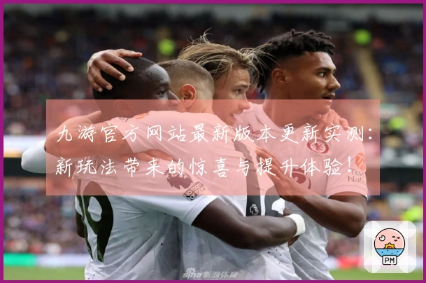 九游官方网站最新版本更新实测：新玩法带来的惊喜与提升体验！