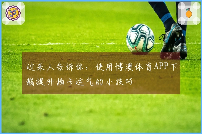 过来人告诉你，使用博澳体育APP下载提升抽卡运气的小技巧