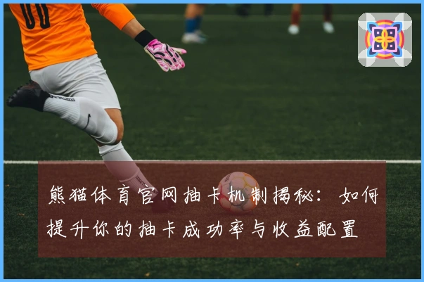 熊猫体育官网抽卡机制揭秘：如何提升你的抽卡成功率与收益配置