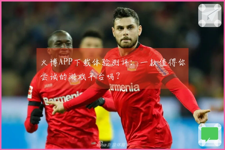 火博APP下载体验测评:一款值得你尝试的游戏平台吗?