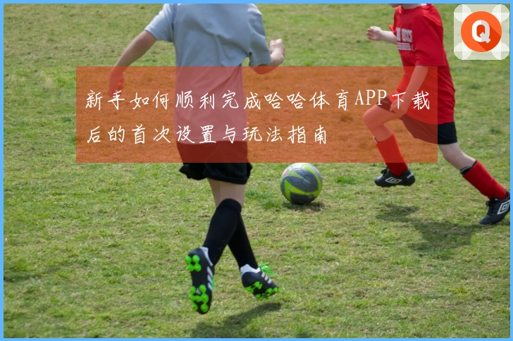 新手如何顺利完成哈哈体育APP下载后的首次设置与玩法指南
